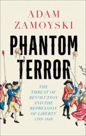 Phantom Terror: The Threat of Revolution and the Repression of Liberty 1789-1848 by Adam Zamoyski