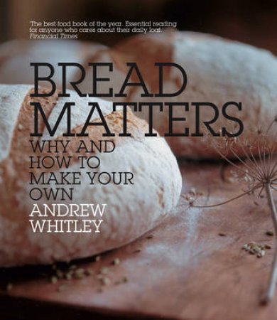 Bread Matters: The Sorry State Of Modern Bread and a Definitive Guide to Baking Your Own by Andrew Whitley