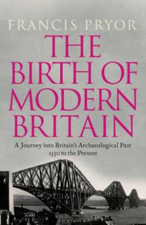 The Birth of Modern Britain: A Journey into Britain's Archaeological Past: 1550 To The Present by Francis Pryor