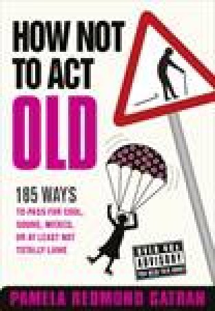 How Not To Act Old: 185 Ways to Pass for Cool, Sound, Wicked, or at Least Not Totally Lame by Pamela Redmond Satran