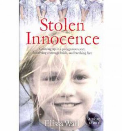 Stolen Innocence: My Story of Growing Up in a Polygamous Sect, Becoming a Teenage Bride, and Breaking Free by Elissa Wall