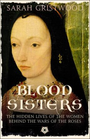 Blood Sisters: The Hidden Lives Of The Women Behind The Wars Of The Roses by Sarah Gristwood