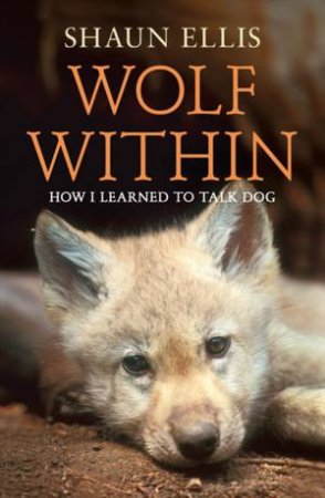 The Wolf Within: How I Learned to Talk Dog by Shaun Ellis