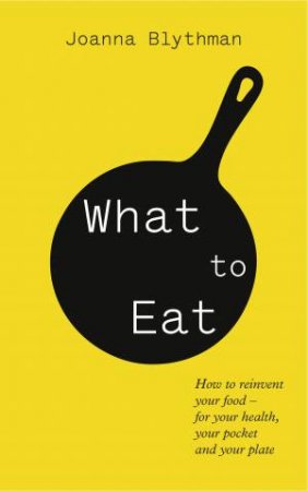 What To Eat: Food That's Good For Your Health, Pocket and Plate by Joanna Blythman