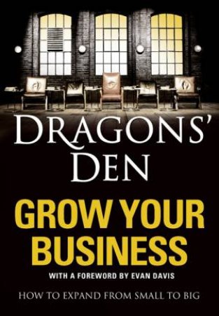 Dragons' Den: Grow Your Business: How To Expand From Small To Big by Various