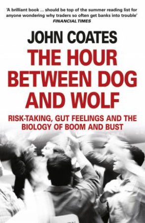 The Hour Between Dog And Wolf: Risk-taking, Gut Feelings and the Biologyof Boom and Bust by John Coates