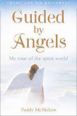 Guided by Angels: There Are No Goodbyes, My Tour of the Spirit World by Paddy McMahon