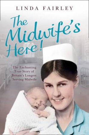 The Midwifes Here: The True Story Of Britains Longest Serving Midwife by Linda Fairley