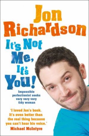 It's Not Me, It's You: Impossible Perfectionist, 27, Seeks Very Very Very Tidy Woman by Jon Richardson