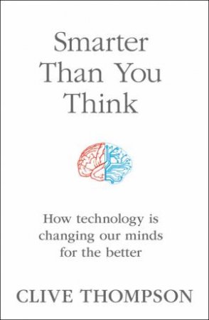 Smarter Than You Think: How Technology is Changing Our Minds for the Better by Clive Thompson