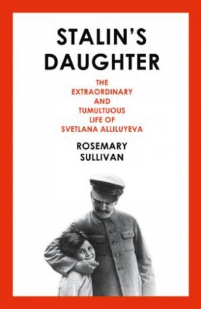 Stalin's Daughter: The Extraordinary and Tumultuous Life of Svetlana Alliluyeva by Rosemary Sullivan