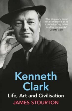 Kenneth Clark: Life, Art And Civilisation by James Stourton