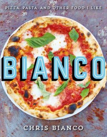 Bianco : Pizza, Pasta And Other Food I Like by Chris Bianco