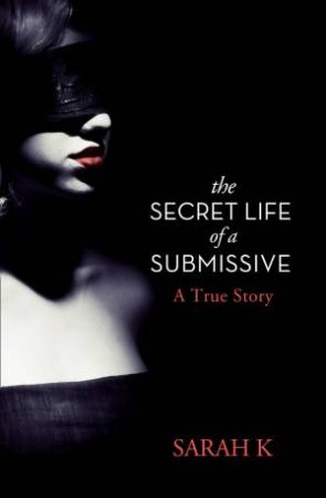 The Secret Life of a Submissive: A True Story by Sarah K