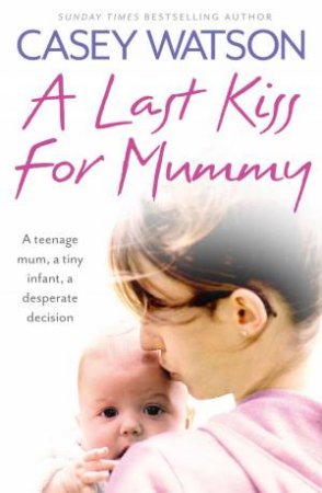 Last Kiss for Mummy: A Teenage Mum, a Tiny Infant, a Desperate Decision by Casey Watson