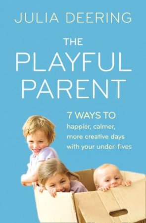 The Playful Parent: 7 Ways to Happier, Calmer, More Creative Days withYour Under-Fives by Julia Deering