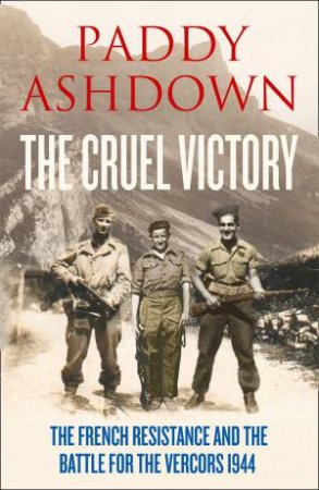 The Cruel Victory: The French Resistance and the Battle for the Vercors 1944 by Paddy Ashdown