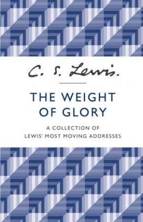 The Weight of Glory: A Collection of Lewis' Most Moving Addresses by C S Lewis