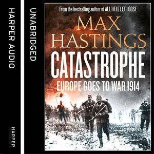 Catastrophe: Europe Goes to War 1914 [Unabridged Edition] by Max Hastings