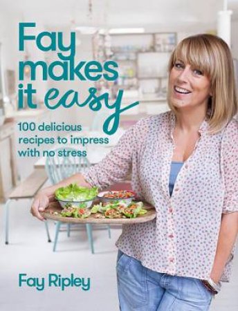 Fay Makes it Easy: 100 Recipes to Impress with No Stress by Fay Ripley