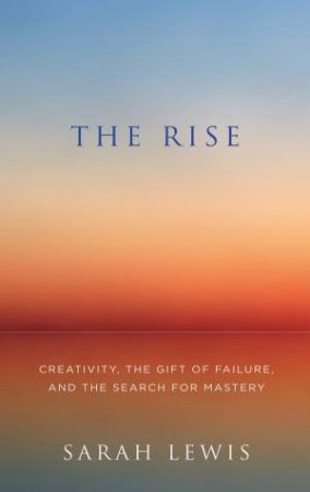 The Rise: Creativity, the Gift of Failure, and the Search for Mastery by Sarah Lewis