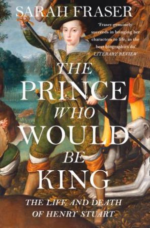 The Prince Who Would Be King: The Life And Death Of Henry Stuart by Sarah Fraser