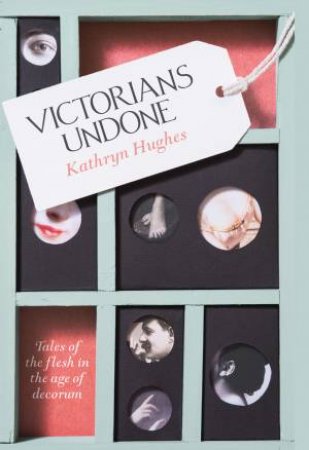 Victorians Undone: Tales of the Flesh In The Age of Decorum by Kathryn Hughes