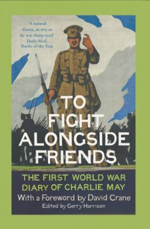 To Fight Alongside Friends: The First World War Diaries Of Charlie May by Gerry Harrison