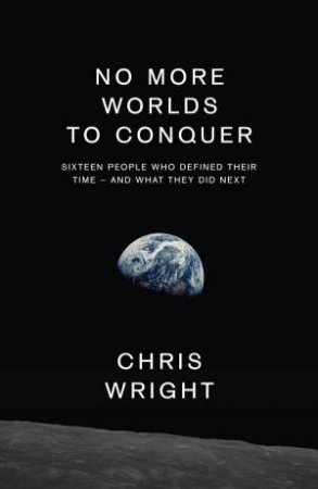 No More Worlds to Conquer: Sixteen People Who Defined Their Time - And What They Did Next by Chris Wright