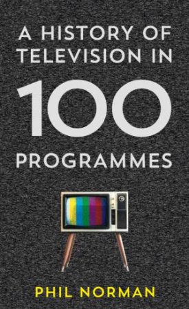 A History of Television in 100 Programmes by Phil Normal