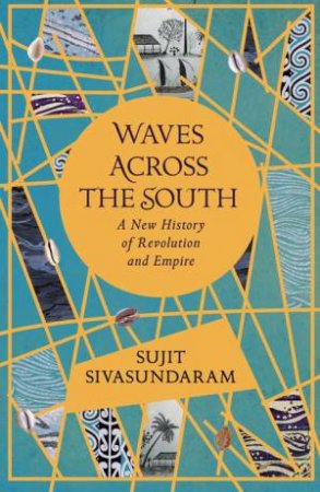 Waves Across The South: A New History Of Revolution And Empire by Sujit Sivasundaram