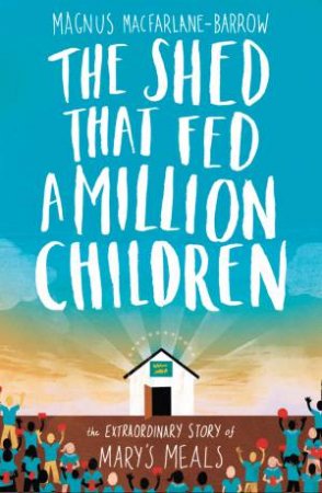 The Shed that Fed a Million Children: The Extraordinary Story of Mary's Meals by Magnus MacFarlane-Barrow