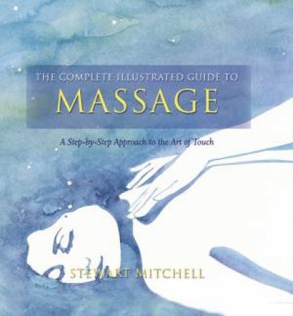 Complete Illustrated Guide: Massage: A Step-by-step Approach to the Healing Art Of Touch by Stewart Mitchell