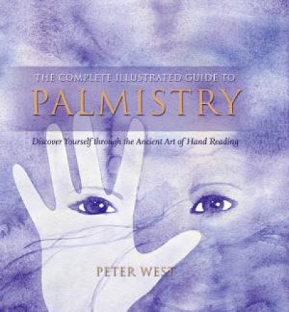 Complete Illustrated Guide: Palmistry: The Principles And Practice of Hand Reading Revealed by Peter West