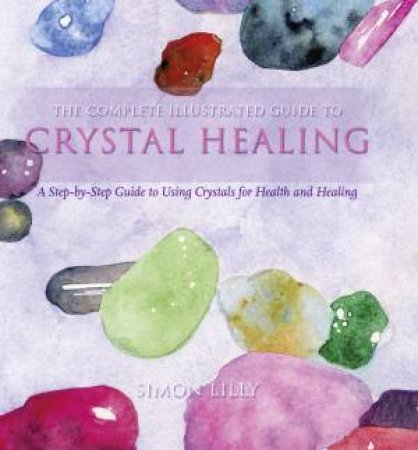 Complete Illustrated Guide: Crystal Healing by Simon Lilly