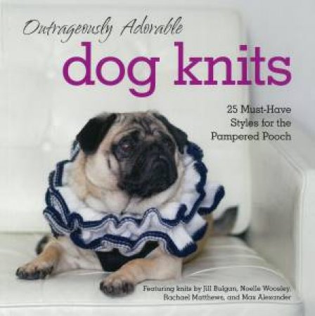 Outrageously Adorable Dog Knits: 25 Must-Have Styles For The Pampered Pooch by Various