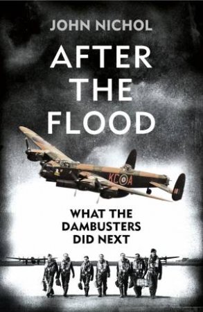 After The Flood: What The Dambusters Did Next by John Nichol