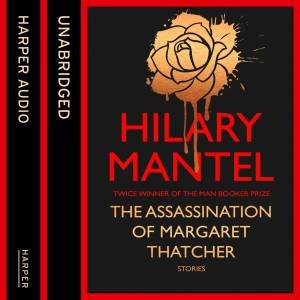 The Assassination of Margaret Thatcher [Unabridged Edition] by Hilary Mantel