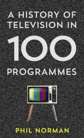 Television: A History In 100 Programmes by Philip Norman