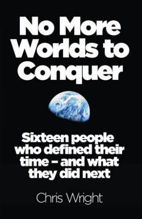 No More Worlds to Conquer: Sixteen People Who Defined Their Time - AndWhat They Did Next by Chris Wright