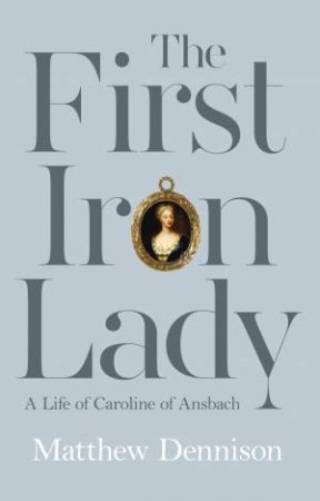 The First Iron Lady: A Life of Caroline of Ansbach by Matthew Dennison