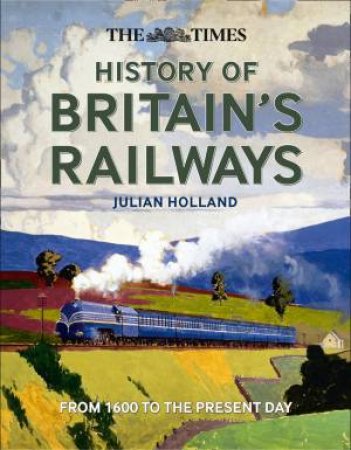 The Times History Of Britain's Railways: From 1603 To The Present Day by Julian Holland