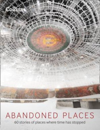 Abandoned Places: 60 Stories Of Places Where Time Stopped by Richard Happer