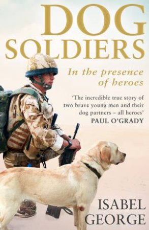 Dog Soldiers: Love, Loyalty And Sacrifice On The Front Line by Isabel George