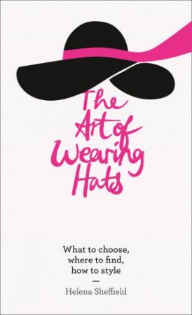 The Art Of Wearing Hats: What To Choose, Where To Find, How To Style by Helena Sheffield