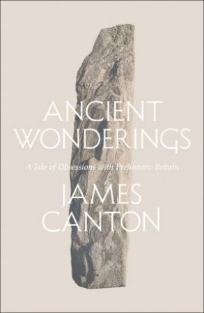 Ancient Wonderings: A Tale Of Obsessions With Prehistoric Britain by James Canton