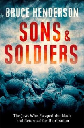 Sons and Soldiers: The Untold Story of Jews Who Escaped the Nazis and Returned to Fight Hitler by Bruce Henderson