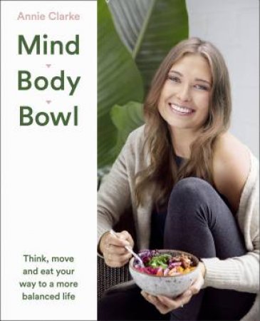 Mind Body Bowl: The 3 Pillars Of Wellness To Help You Find Your Perfect Balance by Annie Clarke