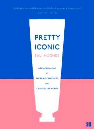 Pretty Iconic: A Personal Look At The Beauty Products That Changed The World by Sali Hughes