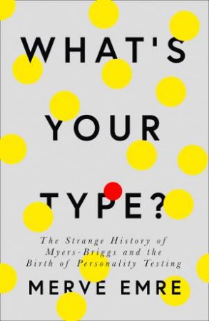 What's Your Type?: The Strange History of Myers-Briggs and the Birth of Personality Testing by Merve Emre